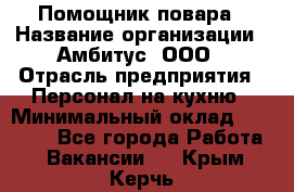 Помощник повара › Название организации ­ Амбитус, ООО › Отрасль предприятия ­ Персонал на кухню › Минимальный оклад ­ 15 000 - Все города Работа » Вакансии   . Крым,Керчь